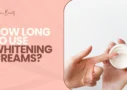 How Long to Use Whitening Creams