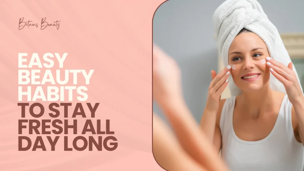 Easy Beauty Habits to Stay Fresh All Day Long