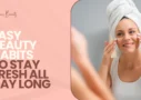 Easy Beauty Habits to Stay Fresh All Day Long