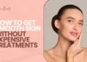 How to Get Smooth Skin Without Expensive Treatments