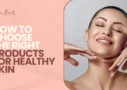 How to Choose the Right Products for Healthy Skin